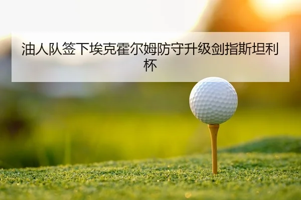 油人队签下埃克霍尔姆防守升级剑指斯坦利杯